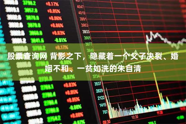 股票查询网 背影之下，隐藏着一个父子决裂、婚姻不和、一贫如洗的朱自清