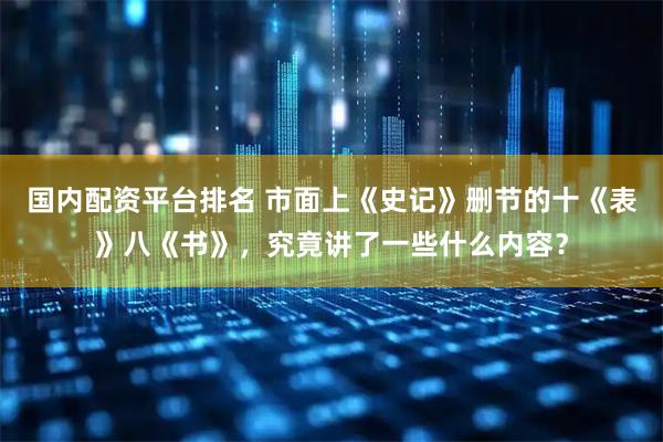 国内配资平台排名 市面上《史记》删节的十《表》八《书》，究竟讲了一些什么内容？