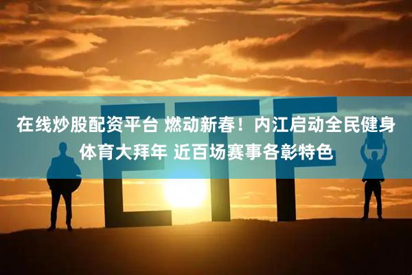 在线炒股配资平台 燃动新春！内江启动全民健身体育大拜年 近百场赛事各彰特色