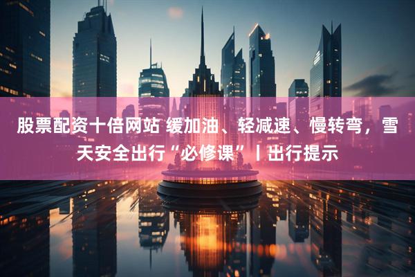 股票配资十倍网站 缓加油、轻减速、慢转弯，雪天安全出行“必修课”丨出行提示