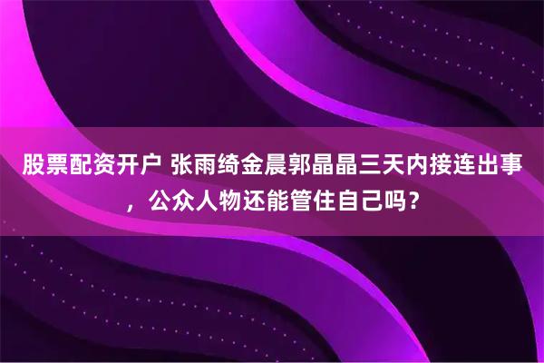 股票配资开户 张雨绮金晨郭晶晶三天内接连出事，公众人物还能管住自己吗？