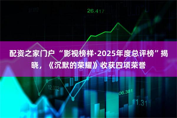 配资之家门户 “影视榜样·2025年度总评榜”揭晓，《沉默的荣耀》收获四项荣誉