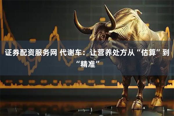 证券配资服务网 代谢车：让营养处方从“估算”到“精准”