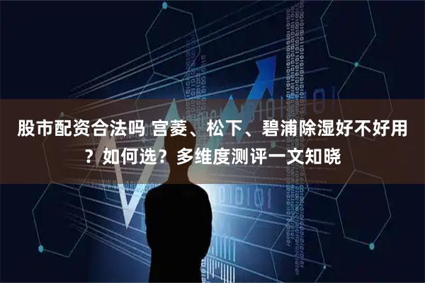 股市配资合法吗 宫菱、松下、碧浦除湿好不好用？如何选？多维度测评一文知晓