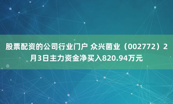 股票配资的公司行业门户 众兴菌业（002772）2月3日主力资金净买入820.94万元