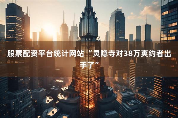 股票配资平台统计网站 “灵隐寺对38万爽约者出手了”