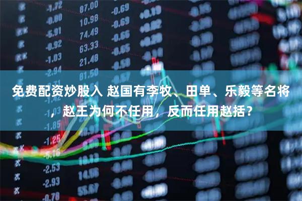 免费配资炒股入 赵国有李牧、田单、乐毅等名将，赵王为何不任用，反而任用赵括？