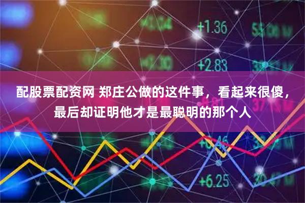 配股票配资网 郑庄公做的这件事，看起来很傻，最后却证明他才是最聪明的那个人