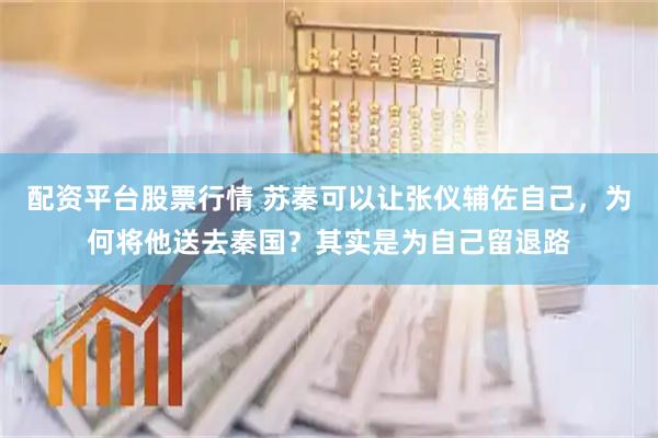配资平台股票行情 苏秦可以让张仪辅佐自己，为何将他送去秦国？其实是为自己留退路