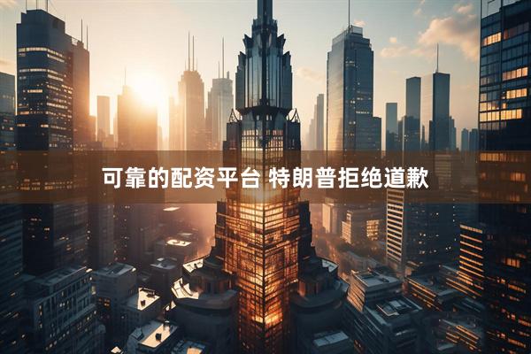 可靠的配资平台 特朗普拒绝道歉