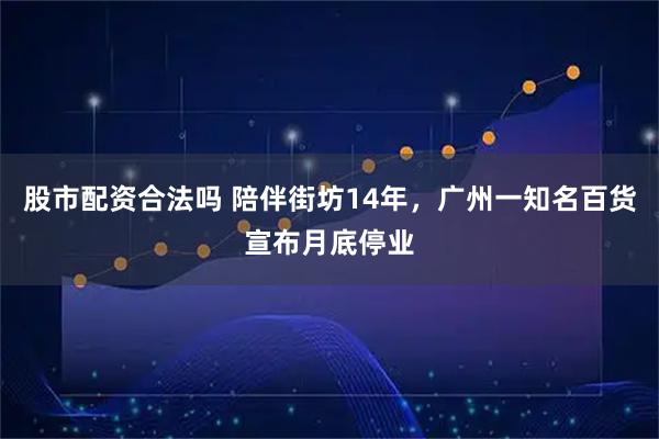 股市配资合法吗 陪伴街坊14年，广州一知名百货宣布月底停业