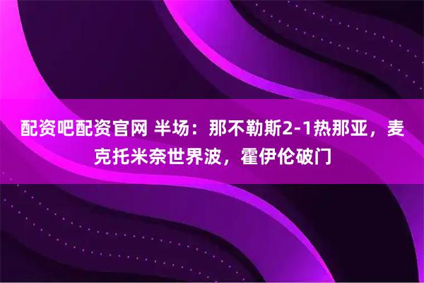 配资吧配资官网 半场：那不勒斯2-1热那亚，麦克托米奈世界波，霍伊伦破门