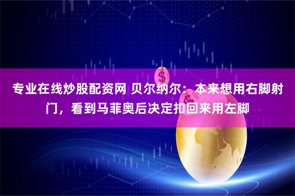 专业在线炒股配资网 贝尔纳尔：本来想用右脚射门，看到马菲奥后决定扣回来用左脚