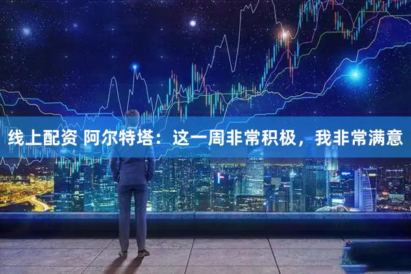 线上配资 阿尔特塔：这一周非常积极，我非常满意