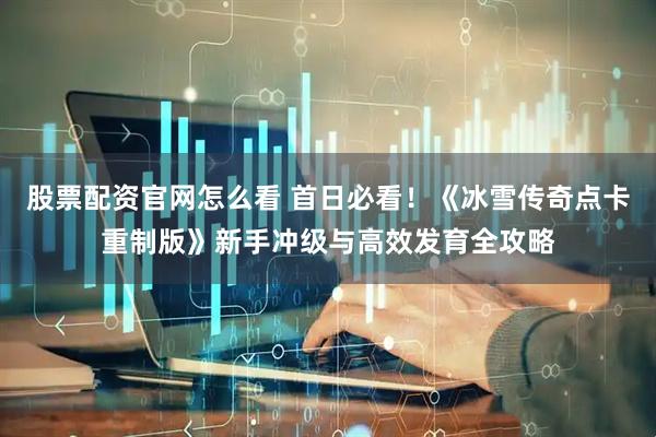股票配资官网怎么看 首日必看！《冰雪传奇点卡重制版》新手冲级与高效发育全攻略