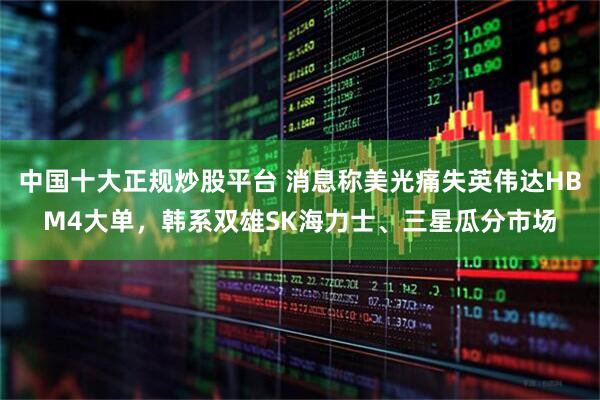中国十大正规炒股平台 消息称美光痛失英伟达HBM4大单，韩系双雄SK海力士、三星瓜分市场