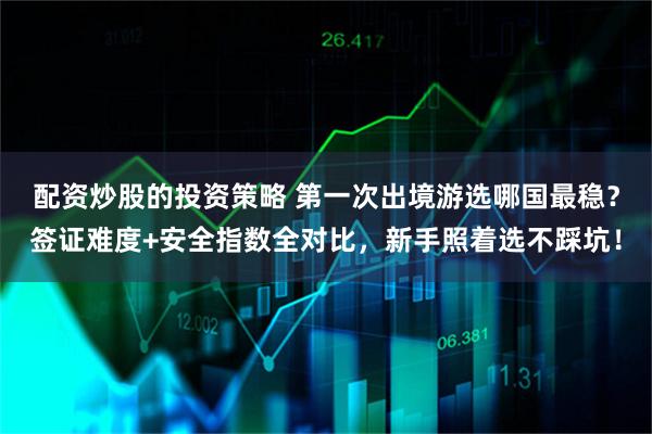 配资炒股的投资策略 第一次出境游选哪国最稳？签证难度+安全指数全对比，新手照着选不踩坑！