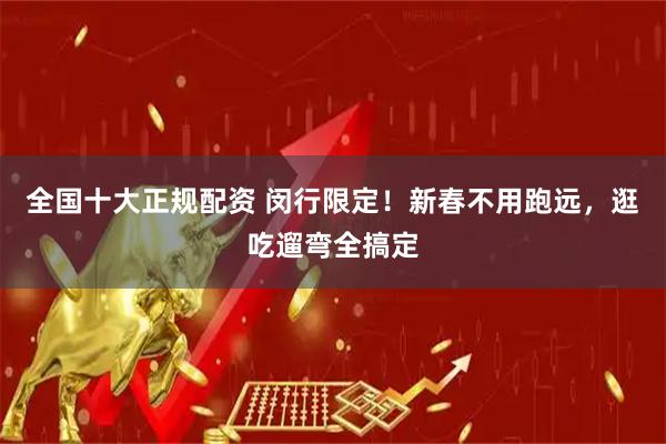 全国十大正规配资 闵行限定！新春不用跑远，逛吃遛弯全搞定