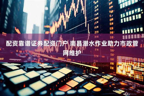 配资靠谱证券配资门户 南昌潜水作业助力市政管网维护