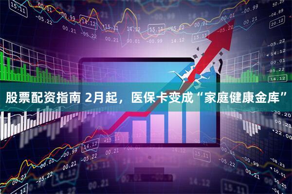 股票配资指南 2月起，医保卡变成“家庭健康金库”