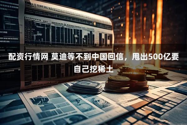 配资行情网 莫迪等不到中国回信，甩出500亿要自己挖稀土