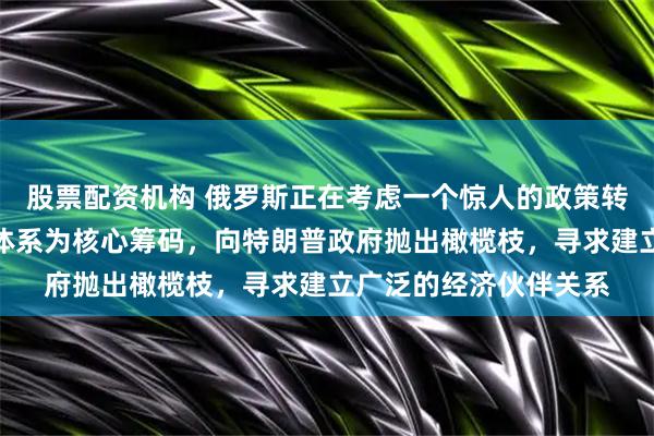 股票配资机构 俄罗斯正在考虑一个惊人的政策转向：以重返美元结算体系为核心筹码，向特朗普政府抛出橄榄枝，寻求建立广泛的经济伙伴关系