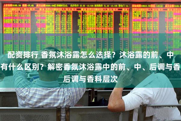 配资排行 香氛沐浴露怎么选择？沐浴露的前、中、后调有什么区别？解密香氛沐浴露中的前、中、后调与香料层次