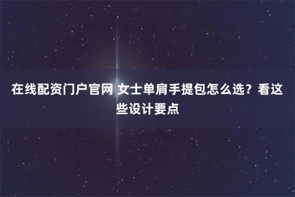 在线配资门户官网 女士单肩手提包怎么选？看这些设计要点