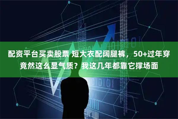 配资平台买卖股票 短大衣配阔腿裤，50+过年穿竟然这么显气质？我这几年都靠它撑场面