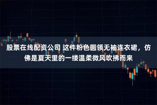 股票在线配资公司 这件粉色圆领无袖连衣裙，仿佛是夏天里的一缕温柔微风吹拂而来