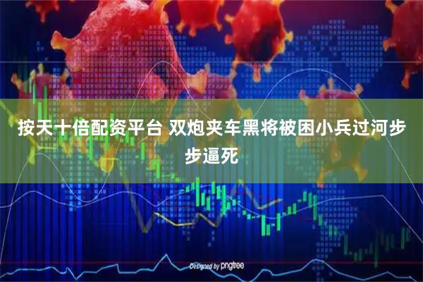 按天十倍配资平台 双炮夹车黑将被困小兵过河步步逼死