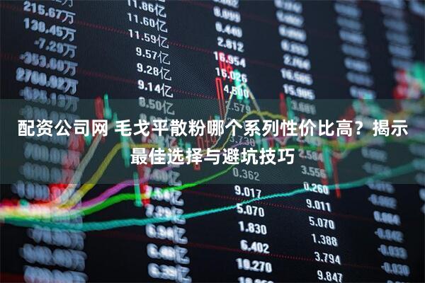 配资公司网 毛戈平散粉哪个系列性价比高？揭示最佳选择与避坑技巧