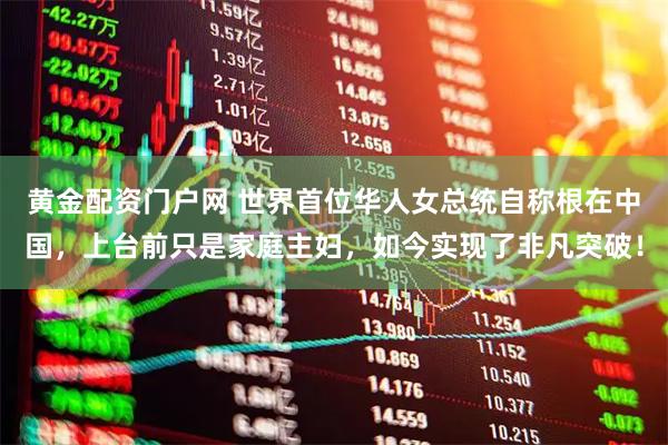 黄金配资门户网 世界首位华人女总统自称根在中国，上台前只是家庭主妇，如今实现了非凡突破！