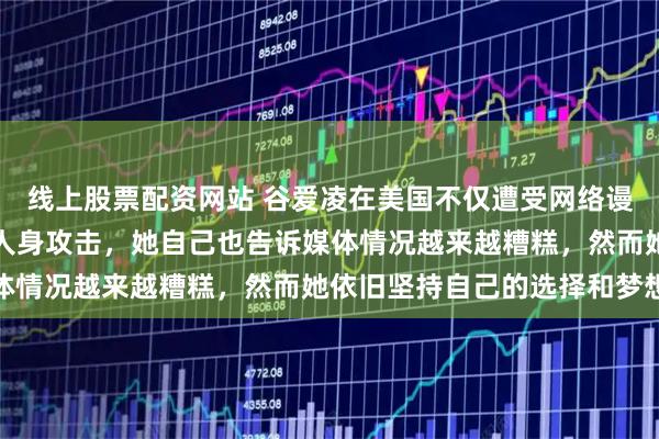 线上股票配资网站 谷爱凌在美国不仅遭受网络谩骂，已经开始面对线下人身攻击，她自己也告诉媒体情况越来越糟糕，然而她依旧坚持自己的选择和梦想