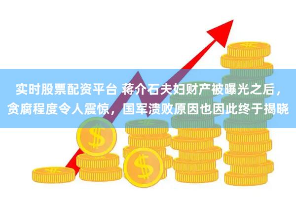 实时股票配资平台 蒋介石夫妇财产被曝光之后，贪腐程度令人震惊，国军溃败原因也因此终于揭晓