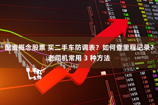 配资概念股票 买二手车防调表？如何查里程记录？老司机常用 3 种方法