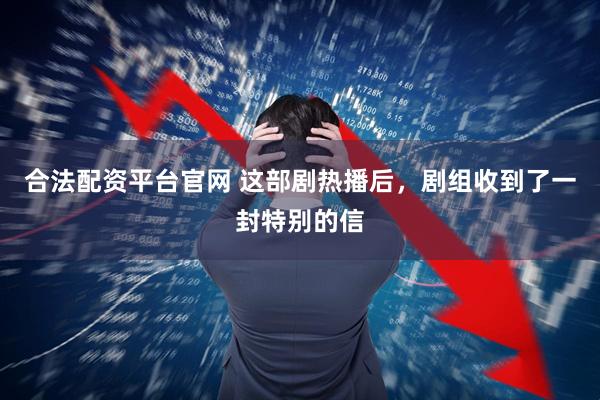 合法配资平台官网 这部剧热播后，剧组收到了一封特别的信