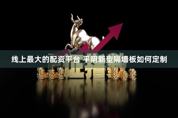线上最大的配资平台 平阴新型隔墙板如何定制