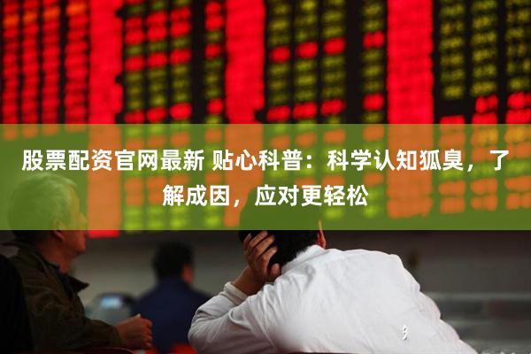 股票配资官网最新 贴心科普：科学认知狐臭，了解成因，应对更轻松