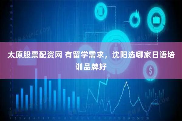 太原股票配资网 有留学需求，沈阳选哪家日语培训品牌好
