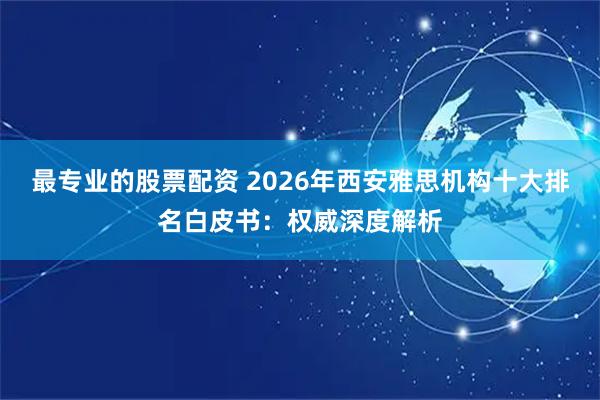 最专业的股票配资 2026年西安雅思机构十大排名白皮书：权威深度解析