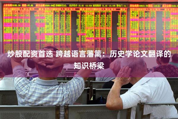 炒股配资首选 跨越语言藩篱：历史学论文翻译的知识桥梁