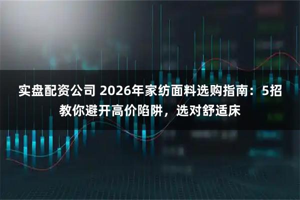 实盘配资公司 2026年家纺面料选购指南：5招教你避开高价陷阱，选对舒适床