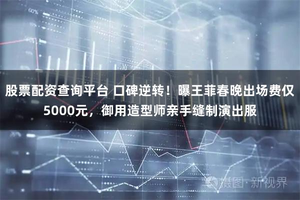 股票配资查询平台 口碑逆转！曝王菲春晚出场费仅5000元，御用造型师亲手缝制演出服