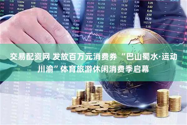 交易配资网 发放百万元消费券 “巴山蜀水·运动川渝”体育旅游休闲消费季启幕