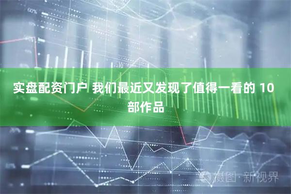 实盘配资门户 我们最近又发现了值得一看的 10 部作品