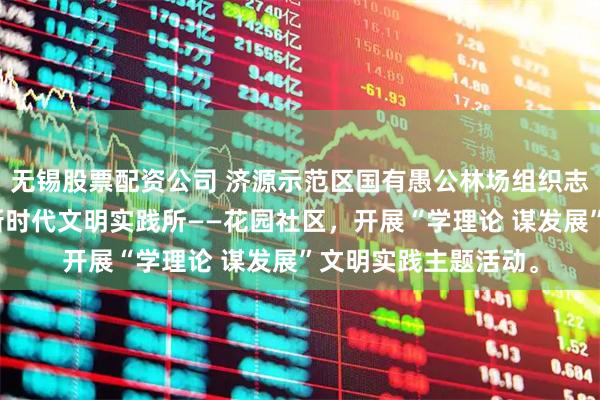 无锡股票配资公司 济源示范区国有愚公林场组织志愿者走进北海街道新时代文明实践所——花园社区，开展“学理论 谋发展”文明实践主题活动。