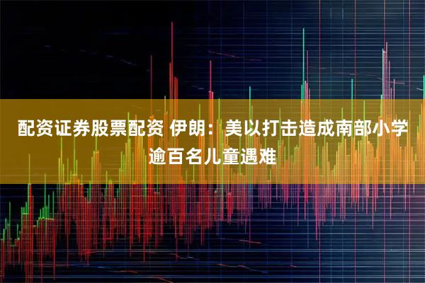 配资证券股票配资 伊朗：美以打击造成南部小学逾百名儿童遇难