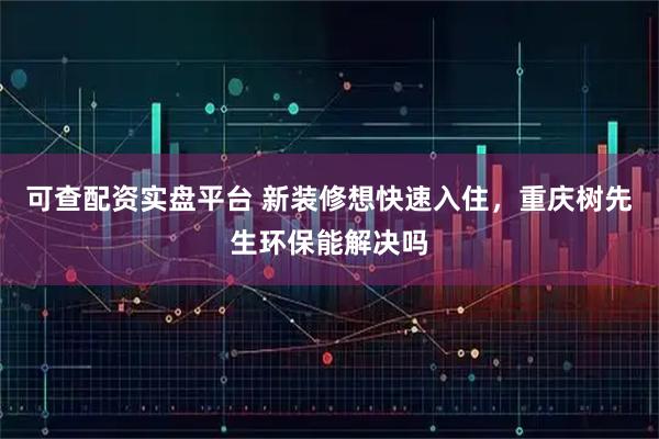 可查配资实盘平台 新装修想快速入住，重庆树先生环保能解决吗