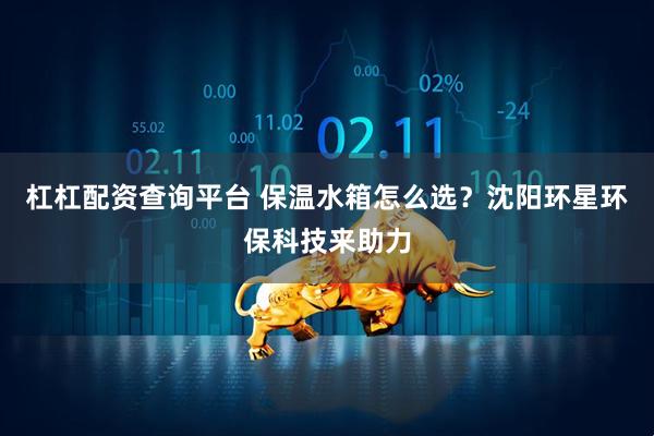 杠杠配资查询平台 保温水箱怎么选？沈阳环星环保科技来助力